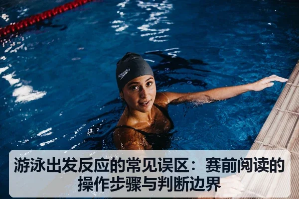 游泳出发反应的常见误区:赛前阅读的操作步骤与判断边界